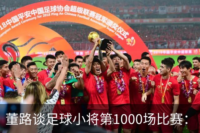 董路谈足球小将第1000场比赛：“中国足球什么都不缺，只缺胜利”
